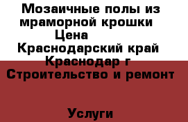 Мозаичные полы из мраморной крошки › Цена ­ 600 - Краснодарский край, Краснодар г. Строительство и ремонт » Услуги   . Краснодарский край,Краснодар г.